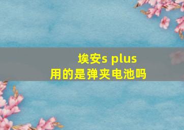 埃安s plus用的是弹夹电池吗